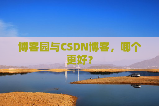 博客园与CSDN博客，哪个更好？